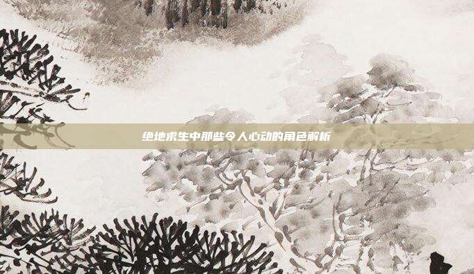 绝地求生中那些令人心动的角色解析