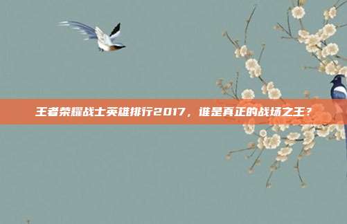 王者荣耀战士英雄排行2017,谁是真正的战场之王?