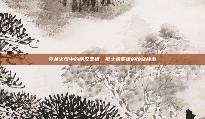 穿越火线中的铁汉柔情,推土机英雄的传奇故事