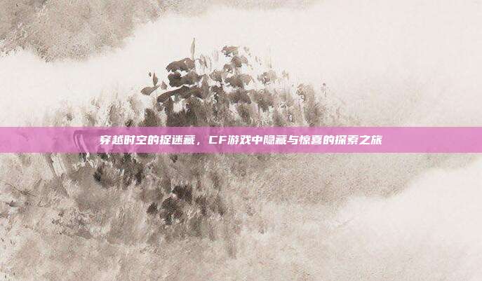 穿越时空的捉迷藏,CF游戏中隐藏与惊喜的探索之旅