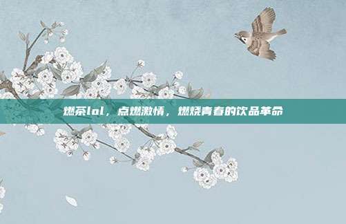 燃茶lol,点燃激情,燃烧青春的饮品革命