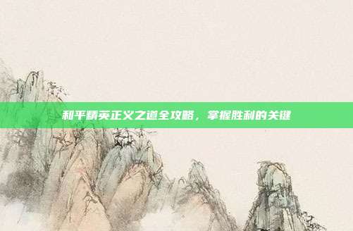 和平精英正义之道全攻略,掌握胜利的关键