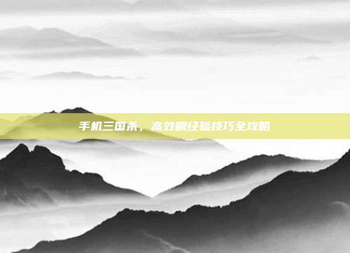 手机三国杀,高效刷经验技巧全攻略
