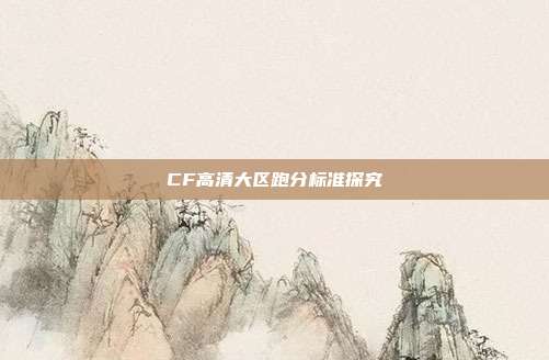 CF高清大区跑分标准探究
