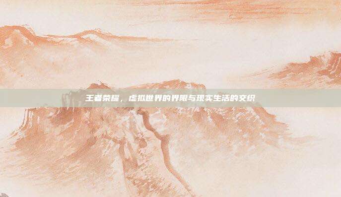 王者荣耀,虚拟世界的界限与现实生活的交织