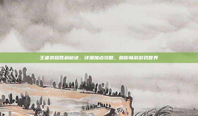 王者荣耀胜利秘诀,详细加点攻略,助你畅游游戏世界