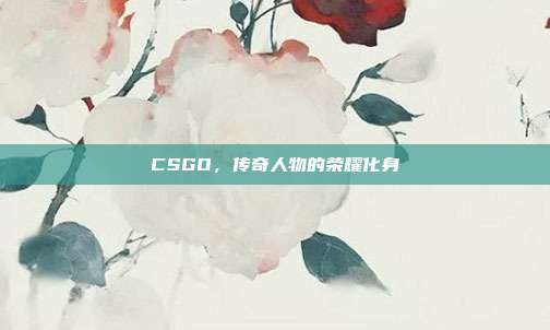 CSGO,传奇人物的荣耀化身