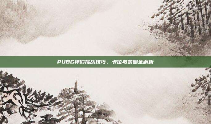 PUBG神殿挑战技巧,卡位与策略全解析