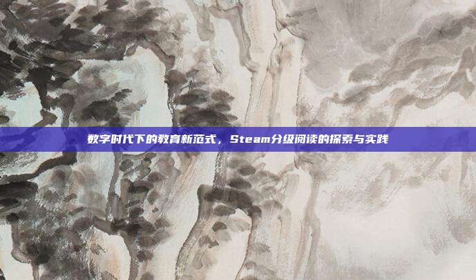 数字时代下的教育新范式,Steam分级阅读的探索与实践