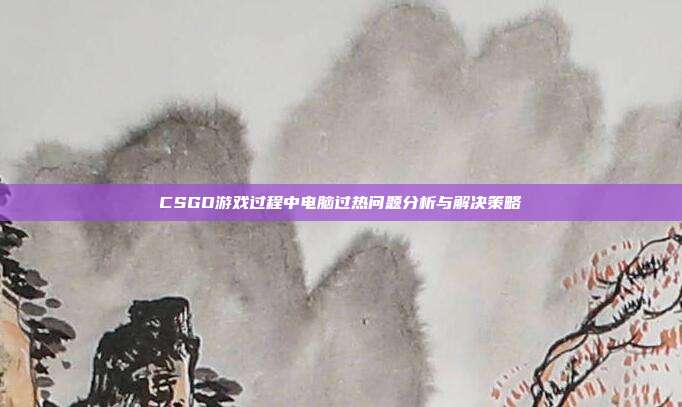 CSGO游戏过程中电脑过热问题分析与解决策略