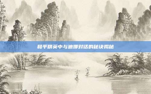 和平精英中与迪娜对话的秘诀揭秘