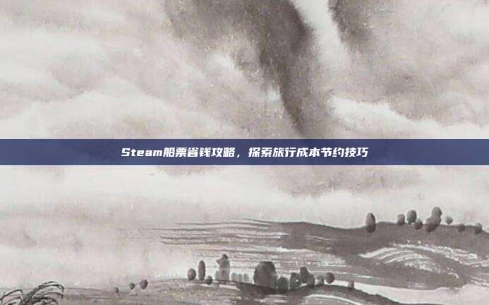 Steam船票省钱攻略,探索旅行成本节约技巧