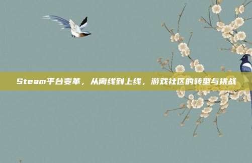 Steam平台变革,从离线到上线,游戏社区的转型与挑战