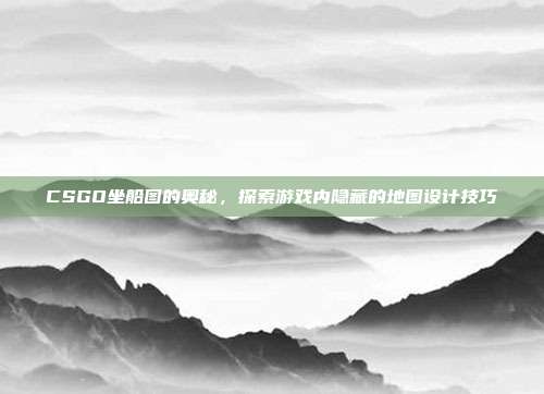 CSGO坐船图的奥秘,探索游戏内隐藏的地图设计技巧