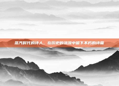 蒸汽时代的诗人,在历史的洪流中留下不朽的诗篇