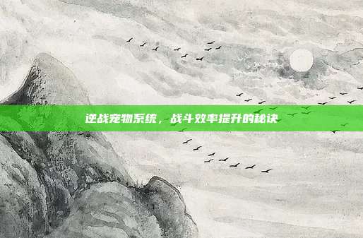 逆战宠物系统,战斗效率提升的秘诀