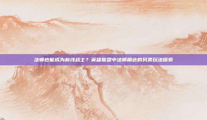 法师也能成为前线战士?英雄联盟中法师角色的另类玩法探索