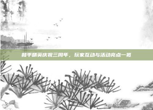 和平精英庆祝三周年,玩家互动与活动亮点一览
