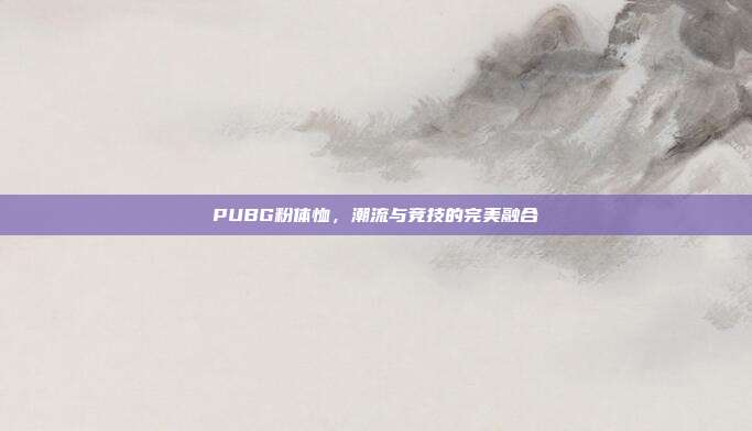 PUBG粉体恤,潮流与竞技的完美融合