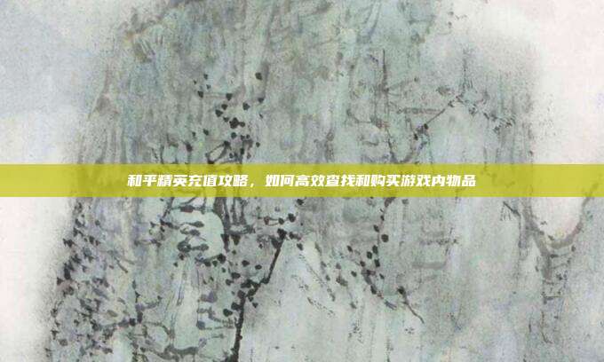 和平精英充值攻略,如何高效查找和购买游戏内物品