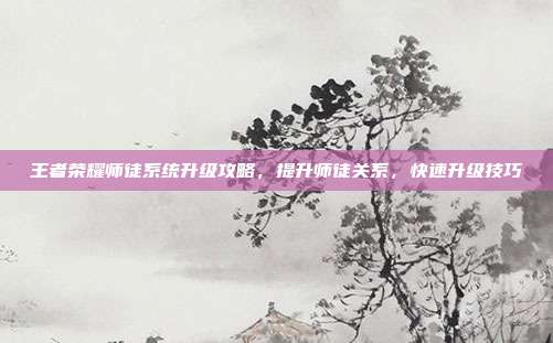 王者荣耀师徒系统升级攻略,提升师徒关系,快速升级技巧