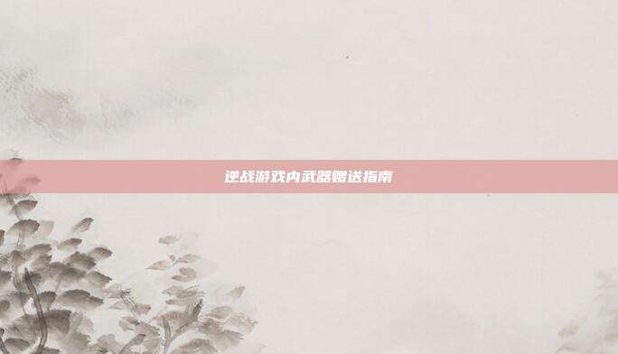 逆战游戏内武器赠送指南