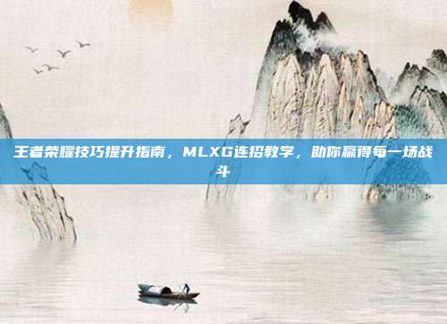 王者荣耀技巧提升指南,MLXG连招教学,助你赢得每一场战斗