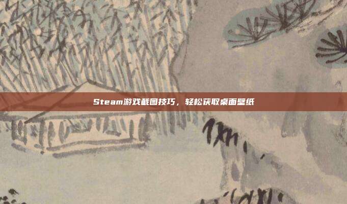 Steam游戏截图技巧,轻松获取桌面壁纸