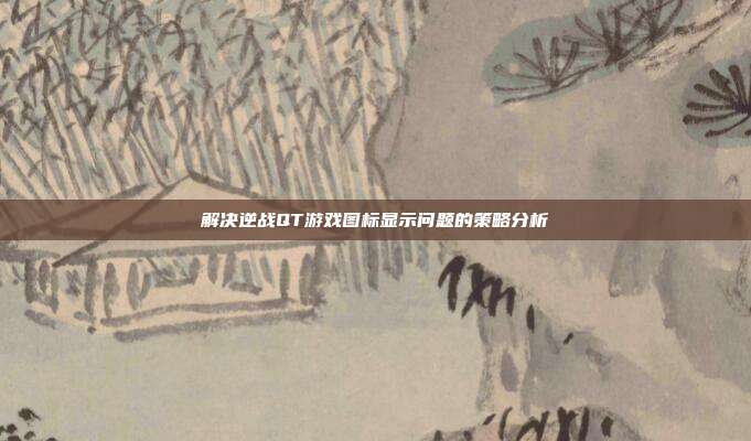 解决逆战QT游戏图标显示问题的策略分析