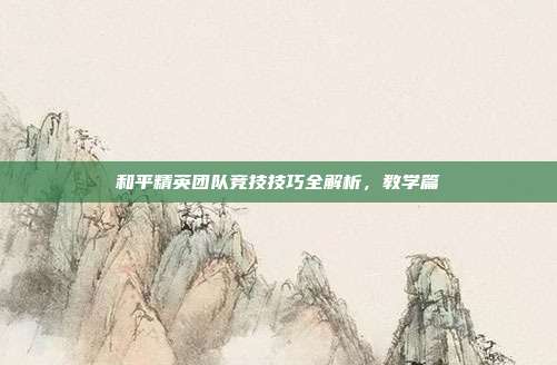 和平精英团队竞技技巧全解析,教学篇