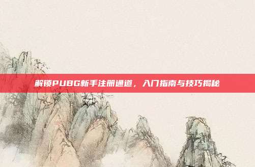 解锁PUBG新手注册通道,入门指南与技巧揭秘