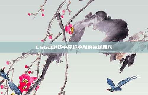 CSGO游戏中开枪中断的神秘面纱