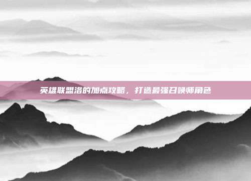 英雄联盟洛的加点攻略,打造最强召唤师角色