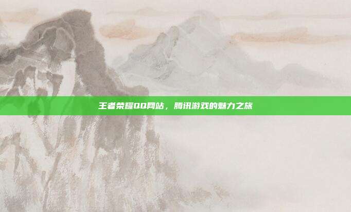 王者荣耀QQ网站,腾讯游戏的魅力之旅