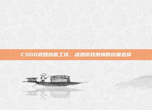 CSGO武器创意工坊,点燃游戏激情的终极选择