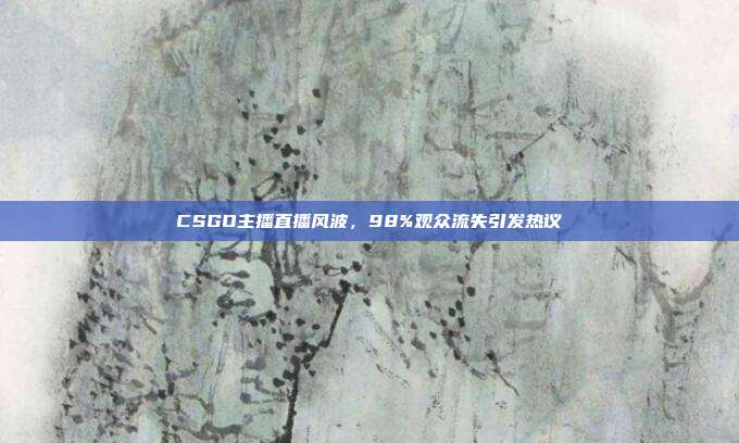 CSGO主播直播风波,98%观众流失引发热议