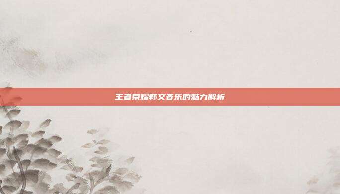 王者荣耀韩文音乐的魅力解析
