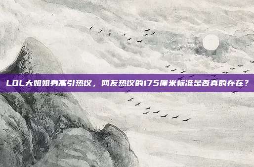 LOL大姐姐身高引热议,网友热议的175厘米标准是否真的存在?