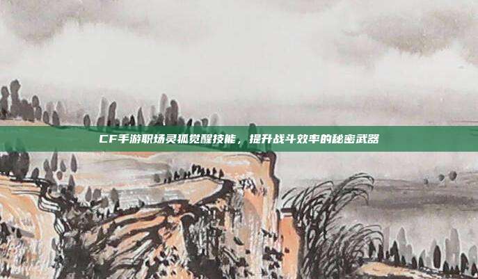 CF手游职场灵狐觉醒技能,提升战斗效率的秘密武器