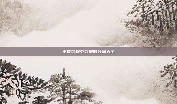 王者荣耀中刘备的台词大全