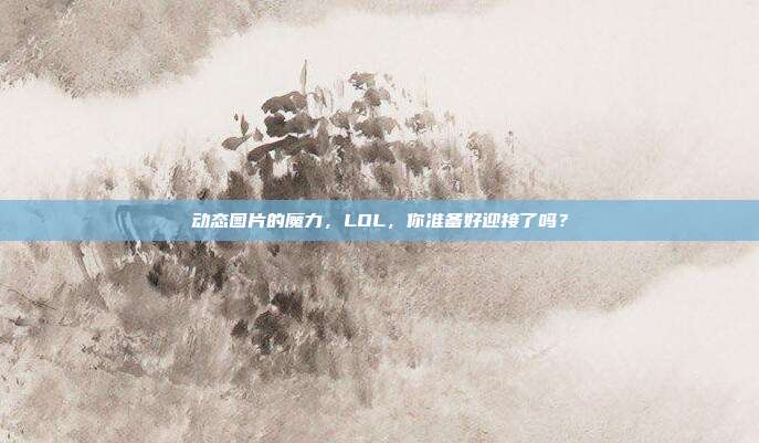 动态图片的魔力,LOL,你准备好迎接了吗?