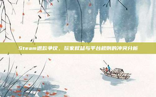 Steam退款争议,玩家权益与平台规则的冲突分析