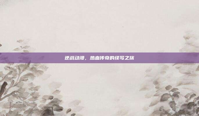 逆战动漫,热血传奇的续写之旅