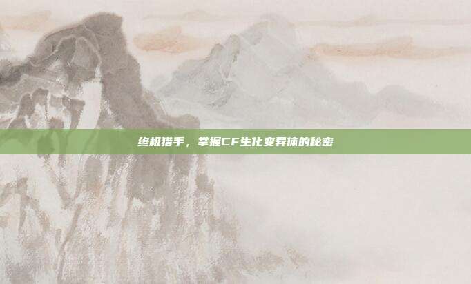终极猎手,掌握CF生化变异体的秘密