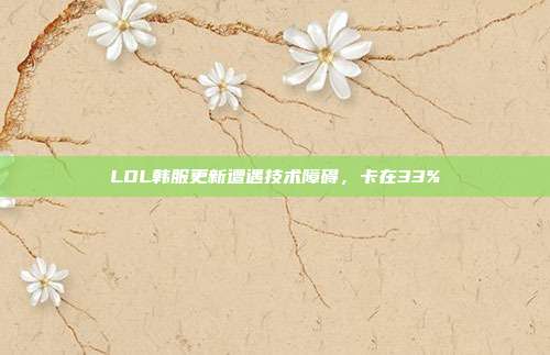 LOL韩服更新遭遇技术障碍,卡在33%