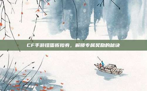 CF手游扭蛋折扣券,解锁专属奖励的秘诀