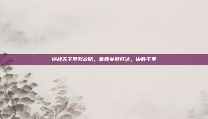 逆战天王胜利攻略,掌握关键打法,决胜千里