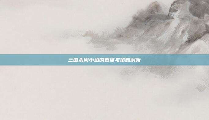 三国杀周小鱼的智谋与策略解析