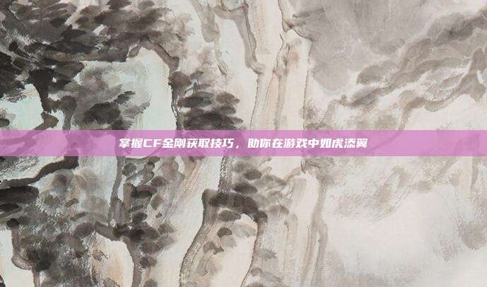掌握CF金刚获取技巧,助你在游戏中如虎添翼