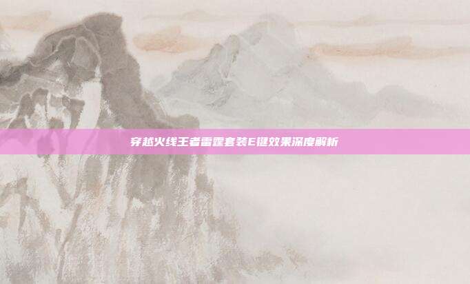 穿越火线王者雷霆套装E键效果深度解析